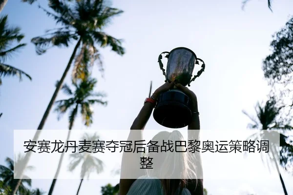 安赛龙丹麦赛夺冠后备战巴黎奥运策略调整